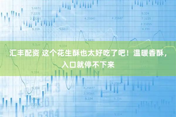 汇丰配资 这个花生酥也太好吃了吧！温暖香酥，入口就停不下来