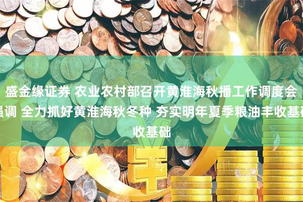 盛金缘证券 农业农村部召开黄淮海秋播工作调度会强调 全力抓好黄淮海秋冬种 夯实明年夏季粮油丰收基础