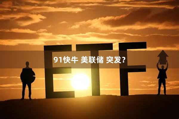 91快牛 美联储 突发?