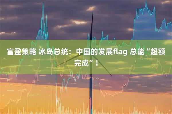 富盈策略 冰岛总统:中国的发展flag 总能“超额完成”!