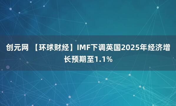 创元网 【环球财经】IMF下调英国2025年经济增长预期至1.1%