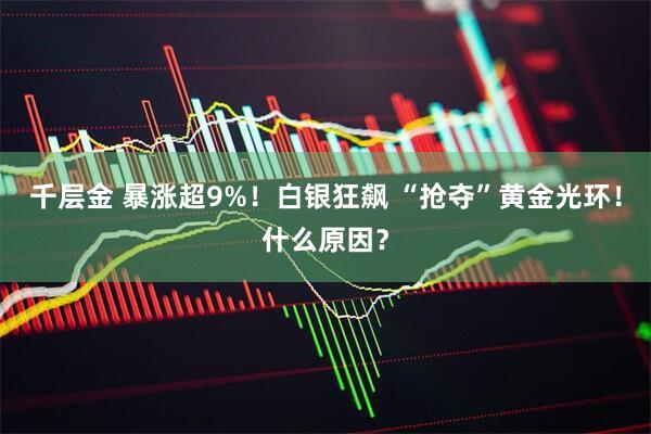 千层金 暴涨超9%!白银狂飙 “抢夺”黄金光环!什么原因?