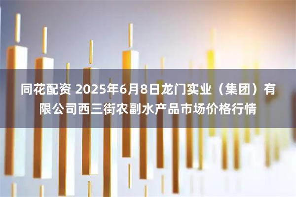 同花配资 2025年6月8日龙门实业(集团)有限公司西三街农副水产品市场价格行情