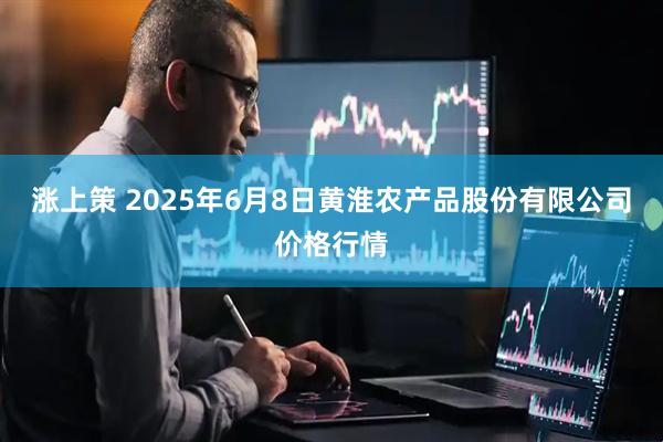 涨上策 2025年6月8日黄淮农产品股份有限公司价格行情