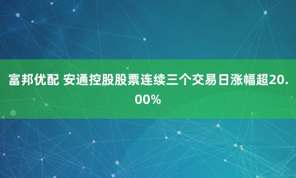 富邦优配 安通控股股票连续三个交易日涨幅超20.00%
