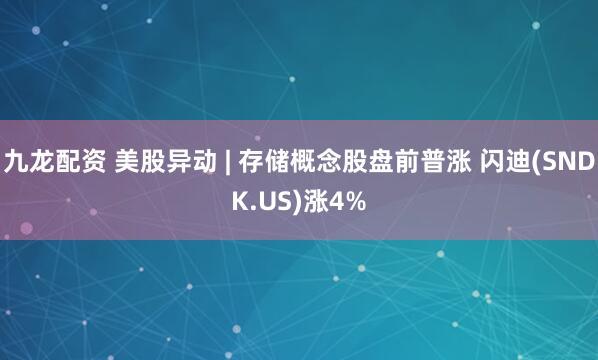 九龙配资 美股异动 | 存储概念股盘前普涨 闪迪(SNDK.US)涨4%