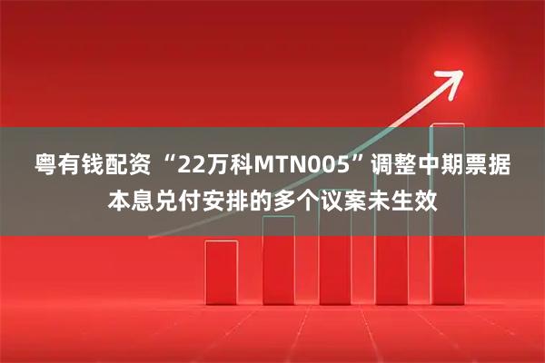 粤有钱配资 “22万科MTN005”调整中期票据本息兑付安排的多个议案未生效