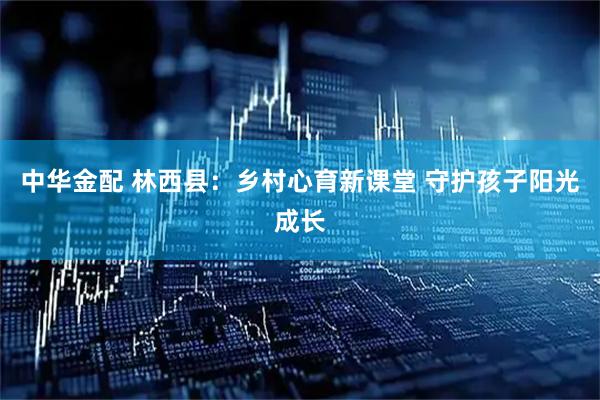 中华金配 林西县:乡村心育新课堂 守护孩子阳光成长