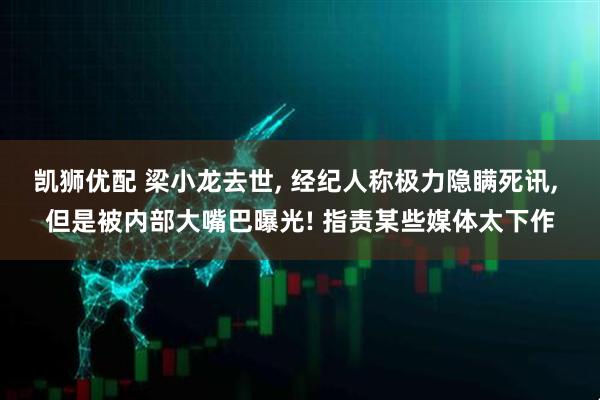 凯狮优配 梁小龙去世, 经纪人称极力隐瞒死讯, 但是被内部大嘴巴曝光! 指责某些媒体太下作