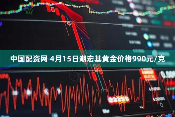 中国配资网 4月15日潮宏基黄金价格990元/克