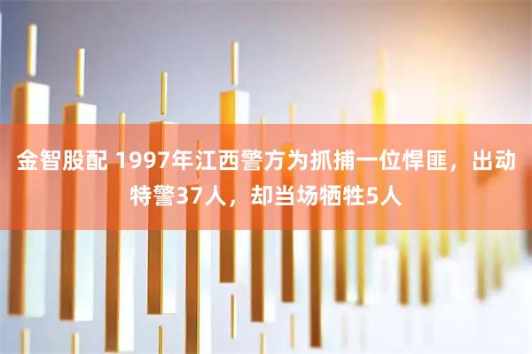 金智股配 1997年江西警方为抓捕一位悍匪，出动特警37人，却当场牺牲5人