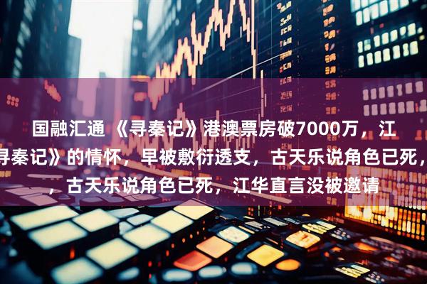 国融汇通 《寻秦记》港澳票房破7000万，江华却揭穿真相：《寻秦记》的情怀，早被敷衍透支，古天乐说角色已死，江华直言没被邀请