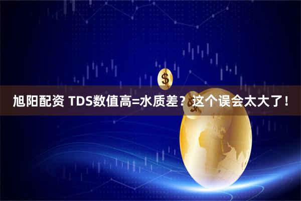 旭阳配资 TDS数值高=水质差?这个误会太大了!