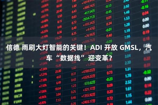 信德 雨刷大灯智能的关键!ADI 开放 GMSL,汽车 “数据线” 迎变革?