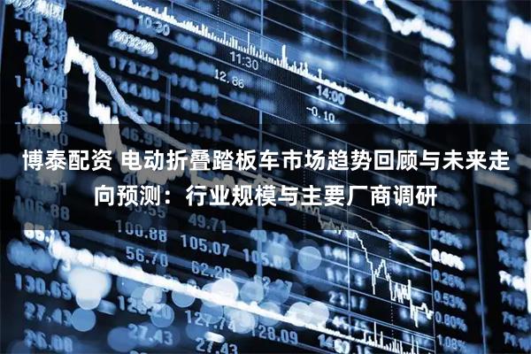 博泰配资 电动折叠踏板车市场趋势回顾与未来走向预测:行业规模与主要厂商调研