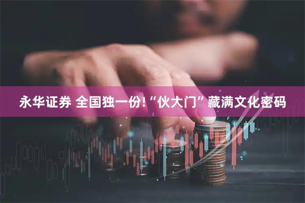 永华证券 全国独一份!“伙大门”藏满文化密码