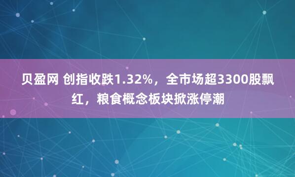 贝盈网 创指收跌1.32%,全市场超3300股飘红,粮食概念板块掀涨停潮
